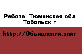  Работа. Тюменская обл.,Тобольск г.